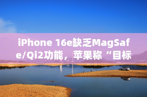 iPhone 16e缺乏MagSafe/Qi2功能，苹果称“目标受众用不到”