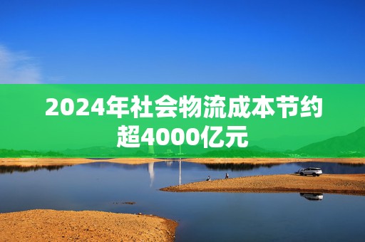 2024年社会物流成本节约超4000亿元