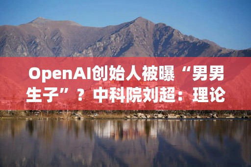 OpenAI创始人被曝“男男生子”？中科院刘超：理论上可行，但大概率是假新闻