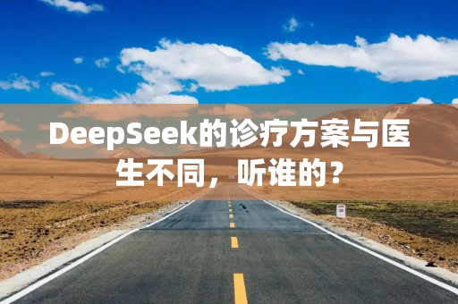 DeepSeek的诊疗方案与医生不同，听谁的？