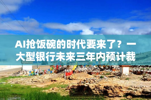 AI抢饭碗的时代要来了？一大型银行未来三年内预计裁员4000人