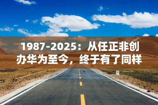 1987-2025：从任正非创办华为至今，终于有了同样不信邪的创业者