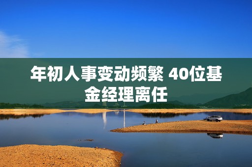 年初人事变动频繁 40位基金经理离任