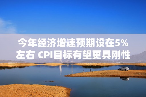 今年经济增速预期设在5%左右 CPI目标有望更具刚性