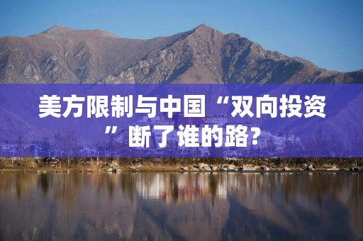 美方限制与中国“双向投资”断了谁的路？