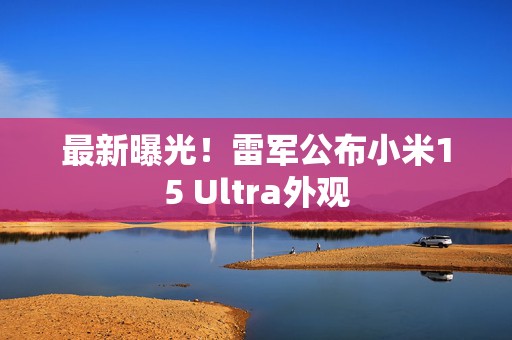 最新曝光！雷军公布小米15 Ultra外观