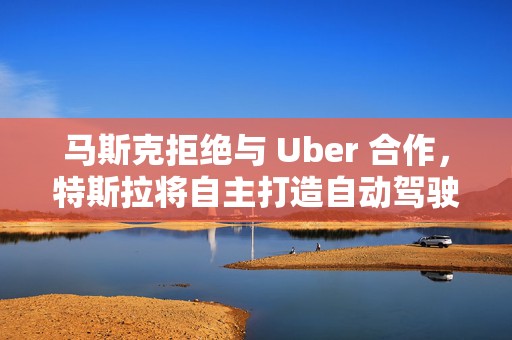 马斯克拒绝与 Uber 合作，特斯拉将自主打造自动驾驶出租车服务