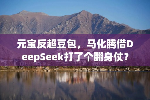 元宝反超豆包，马化腾借DeepSeek打了个翻身仗？