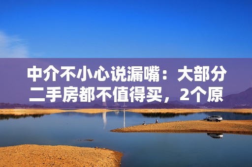 中介不小心说漏嘴：大部分二手房都不值得买，2个原因很现实，好在早知道