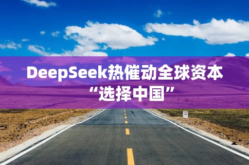 DeepSeek热催动全球资本“选择中国”