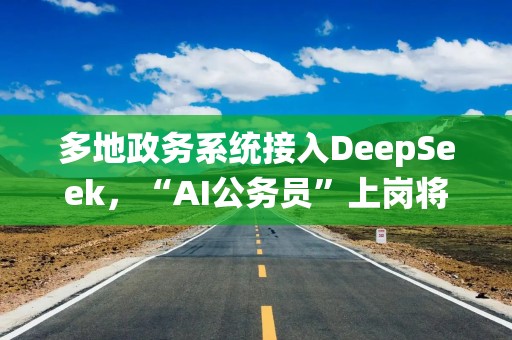 多地政务系统接入DeepSeek，“AI公务员”上岗将带来哪些影响？