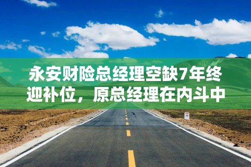 永安财险总经理空缺7年终迎补位，原总经理在内斗中离任