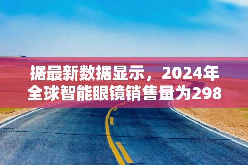 据最新数据显示，2024年全球智能眼镜销售量为298.3万副