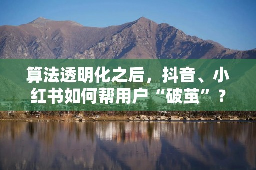 算法透明化之后，抖音、小红书如何帮用户“破茧”？