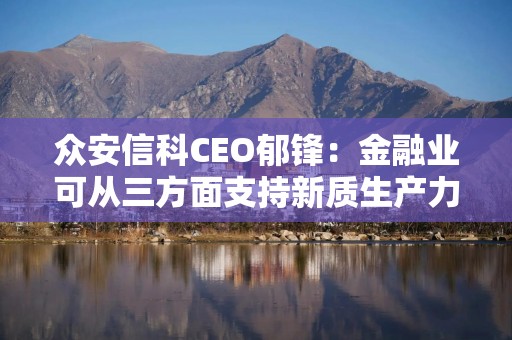 众安信科CEO郁锋：金融业可从三方面支持新质生产力