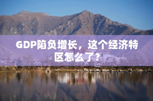 GDP陷负增长，这个经济特区怎么了？