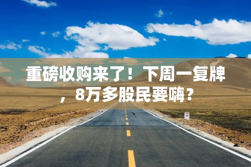 重磅收购来了！下周一复牌，8万多股民要嗨？