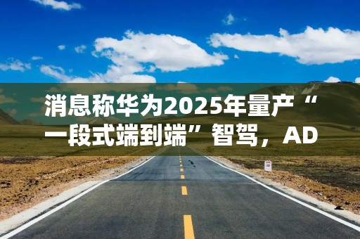 消息称华为2025年量产“一段式端到端”智驾，ADS 4.0将搭载