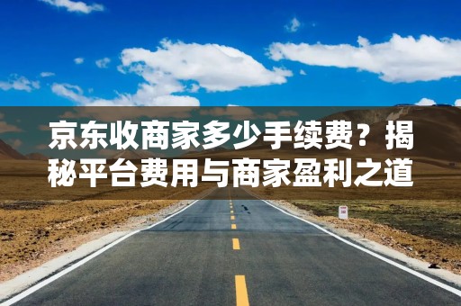 京东收商家多少手续费？揭秘平台费用与商家盈利之道