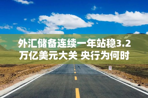 外汇储备连续一年站稳3.2万亿美元大关 央行为何时隔半年再度增持黄金？