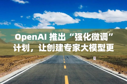 OpenAI 推出“强化微调”计划，让创建专家大模型更简单了 | 最前线