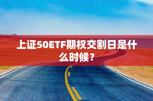 上证50ETF期权交割日是什么时候？