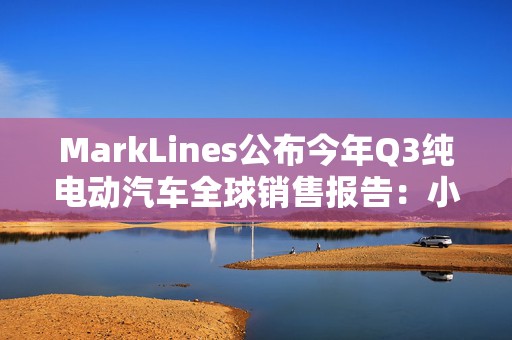 MarkLines公布今年Q3纯电动汽车全球销售报告：小米超越丰田