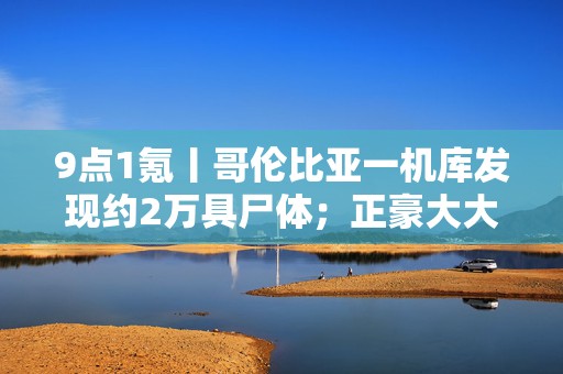 9点1氪丨哥伦比亚一机库发现约2万具尸体；正豪大大鸡排将关闭中国大陆所有门店；向佐穿女装带货首场卖出5千万