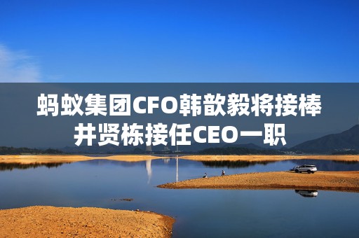 蚂蚁集团CFO韩歆毅将接棒井贤栋接任CEO一职