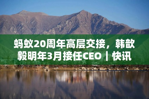 蚂蚁20周年高层交接，韩歆毅明年3月接任CEO｜快讯