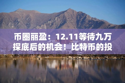 币圈丽盈：12.11等待九万探底后的机会！比特币的投资逻辑将如何重塑！最新行情分析