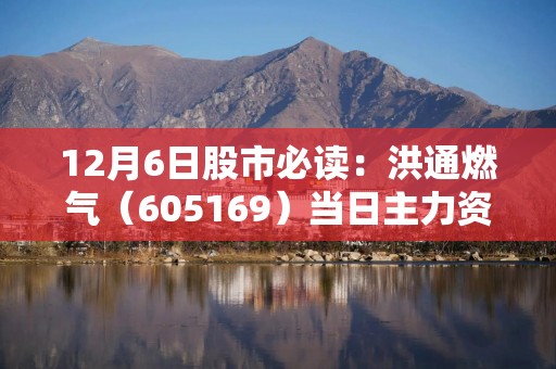 12月6日股市必读：洪通燃气（605169）当日主力资金净流出62.39万元，占总成交额2.02%