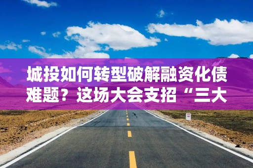 城投如何转型破解融资化债难题？这场大会支招“三大路径”，与产业联动是关键