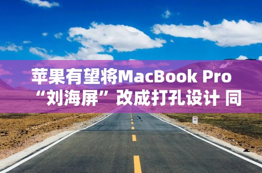 苹果有望将MacBook Pro“刘海屏”改成打孔设计 同时内置5G基带芯片