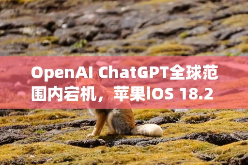 OpenAI ChatGPT全球范围内宕机，苹果iOS 18.2 Siri受牵连