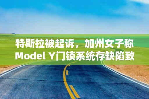 特斯拉被起诉，加州女子称Model Y门锁系统存缺陷致其在车内遇袭