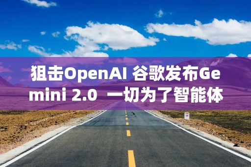 狙击OpenAI 谷歌发布Gemini 2.0  一切为了智能体