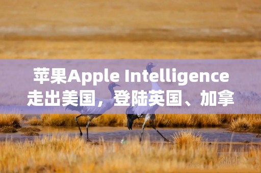 苹果Apple Intelligence走出美国，登陆英国、加拿大等六个国家