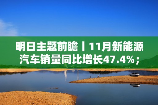 明日主题前瞻丨11月新能源汽车销量同比增长47.4%；春节反季游、海岛游热度高涨