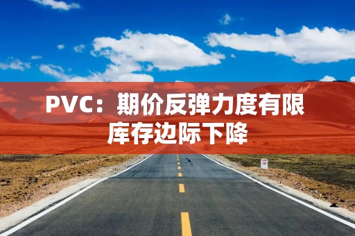 PVC：期价反弹力度有限 库存边际下降