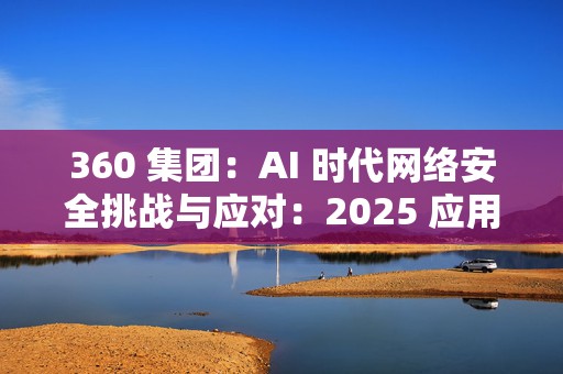 360 集团：AI 时代网络安全挑战与应对：2025 应用年