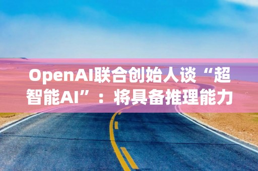 OpenAI联合创始人谈“超智能AI”：将具备推理能力从而不可预测