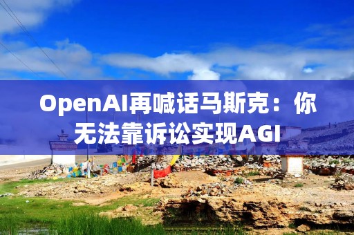 OpenAI再喊话马斯克：你无法靠诉讼实现AGI