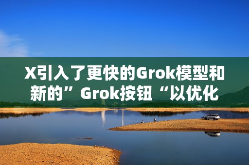 X引入了更快的Grok模型和新的”Grok按钮“以优化体验