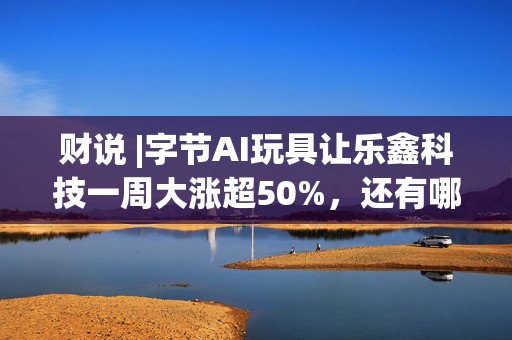 财说 |字节AI玩具让乐鑫科技一周大涨超50%，还有哪些公司涉及该领域？