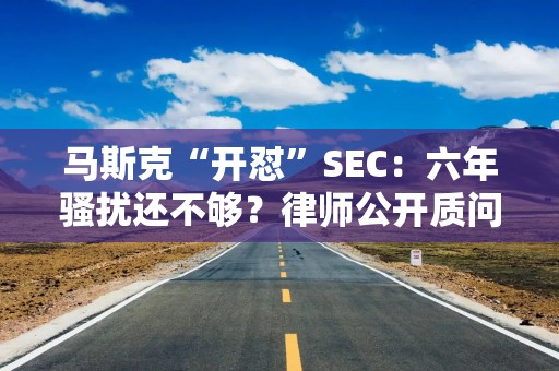 马斯克“开怼”SEC：六年骚扰还不够？律师公开质问幕后黑手