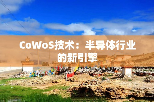 CoWoS技术：半导体行业的新引擎