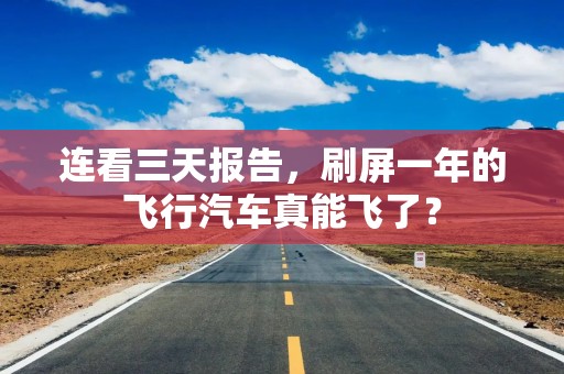 连看三天报告，刷屏一年的飞行汽车真能飞了？