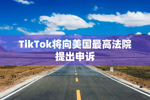 TikTok将向美国最高法院提出申诉