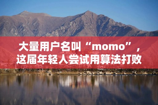 大量用户名叫“momo”，这届年轻人尝试用算法打败算法